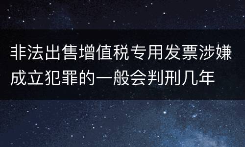 非法出售增值税专用发票涉嫌成立犯罪的一般会判刑几年