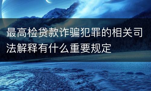 最高检贷款诈骗犯罪的相关司法解释有什么重要规定