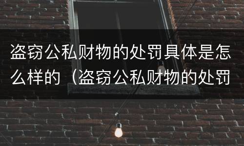 盗窃公私财物的处罚具体是怎么样的（盗窃公私财物的处罚具体是怎么样的情形）