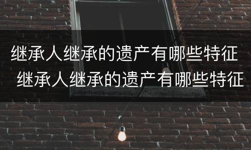 继承人继承的遗产有哪些特征 继承人继承的遗产有哪些特征呢