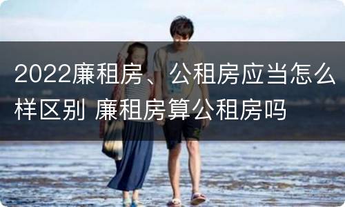 2022廉租房、公租房应当怎么样区别 廉租房算公租房吗