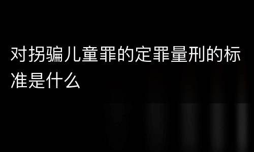 对拐骗儿童罪的定罪量刑的标准是什么