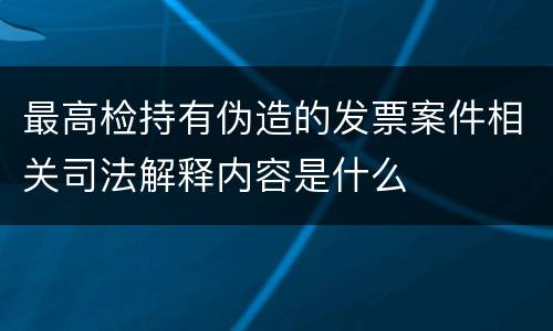 最高检持有伪造的发票案件相关司法解释内容是什么