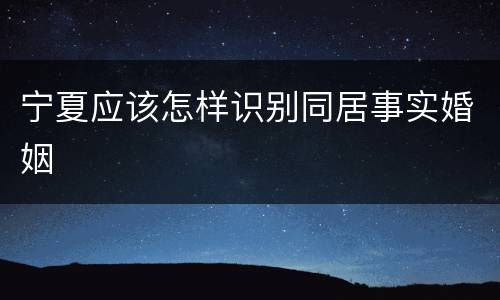 宁夏应该怎样识别同居事实婚姻