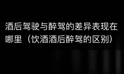 酒后驾驶与醉驾的差异表现在哪里（饮酒酒后醉驾的区别）