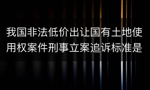 我国非法低价出让国有土地使用权案件刑事立案追诉标准是多少