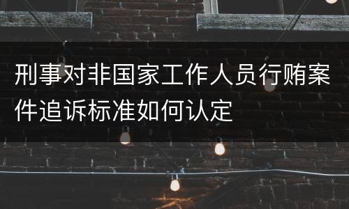 刑事对非国家工作人员行贿案件追诉标准如何认定