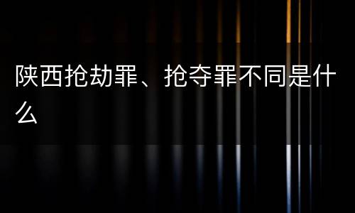 陕西抢劫罪、抢夺罪不同是什么