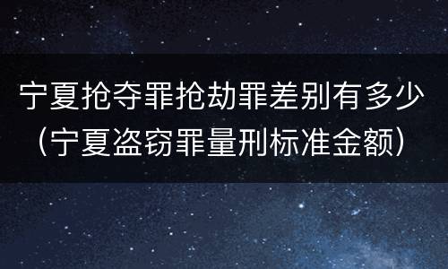 宁夏抢夺罪抢劫罪差别有多少（宁夏盗窃罪量刑标准金额）