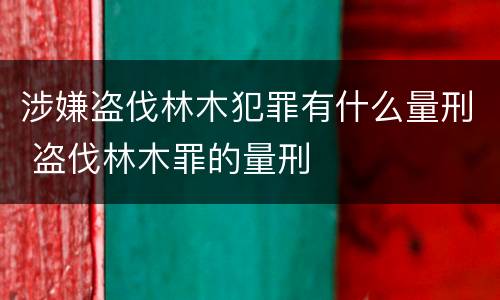 涉嫌盗伐林木犯罪有什么量刑 盗伐林木罪的量刑