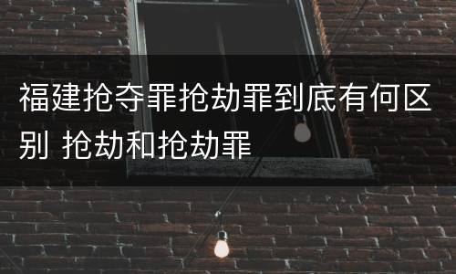 福建抢夺罪抢劫罪到底有何区别 抢劫和抢劫罪