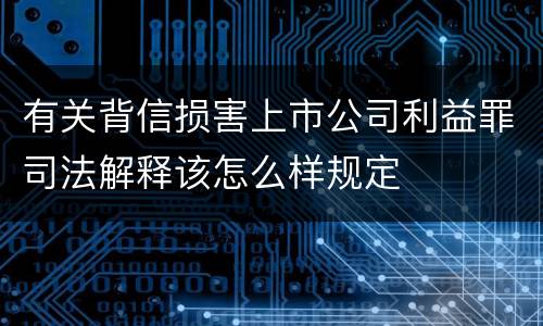有关背信损害上市公司利益罪司法解释该怎么样规定