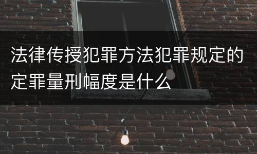 法律传授犯罪方法犯罪规定的定罪量刑幅度是什么