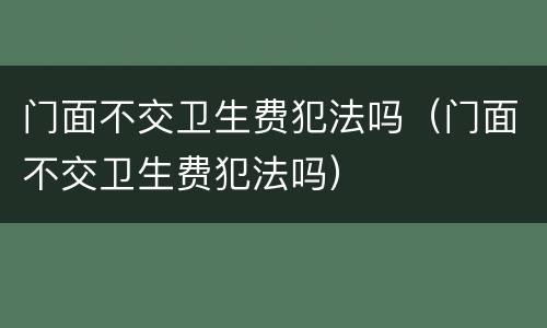 门面不交卫生费犯法吗（门面不交卫生费犯法吗）