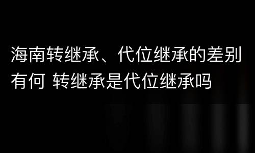 海南转继承、代位继承的差别有何 转继承是代位继承吗