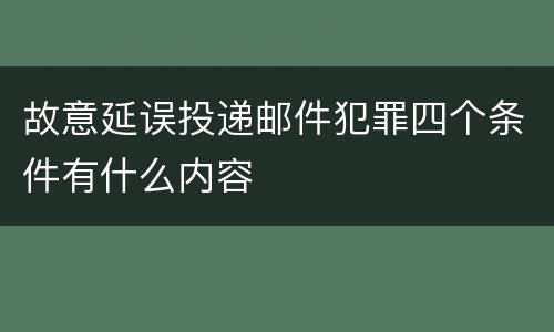 故意延误投递邮件犯罪四个条件有什么内容