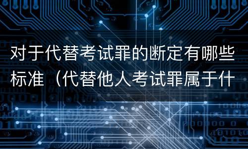 对于代替考试罪的断定有哪些标准（代替他人考试罪属于什么类犯罪）