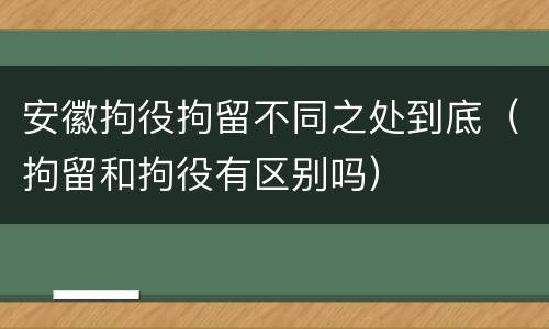 安徽拘役拘留不同之处到底（拘留和拘役有区别吗）