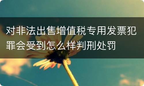 对非法出售增值税专用发票犯罪会受到怎么样判刑处罚