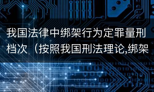 我国法律中绑架行为定罪量刑档次（按照我国刑法理论,绑架罪属于）
