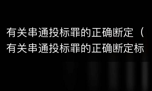 有关串通投标罪的正确断定（有关串通投标罪的正确断定标准）