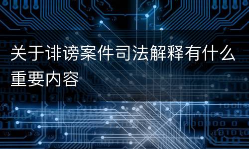 关于诽谤案件司法解释有什么重要内容