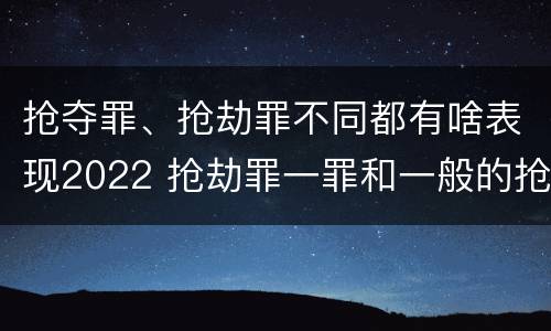 抢夺罪、抢劫罪不同都有啥表现2022 抢劫罪一罪和一般的抢劫罪
