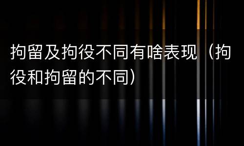 拘留及拘役不同有啥表现（拘役和拘留的不同）