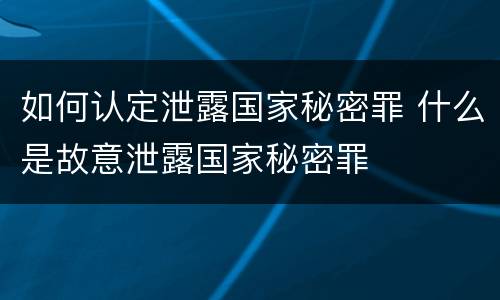 如何认定泄露国家秘密罪 什么是故意泄露国家秘密罪