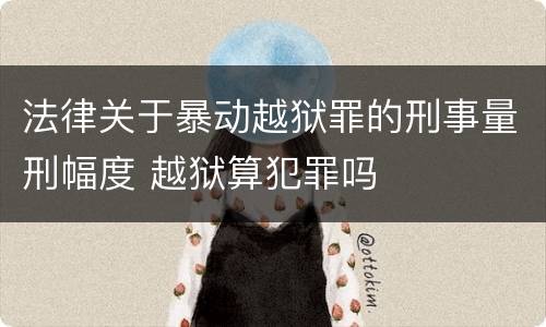 法律关于暴动越狱罪的刑事量刑幅度 越狱算犯罪吗