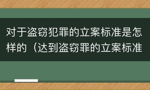 对于盗窃犯罪的立案标准是怎样的（达到盗窃罪的立案标准）