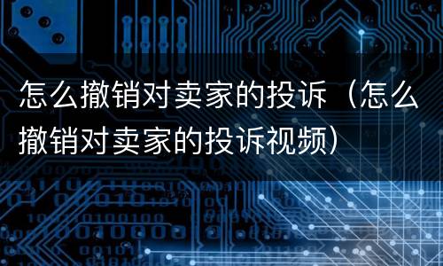 怎么撤销对卖家的投诉（怎么撤销对卖家的投诉视频）