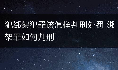 犯绑架犯罪该怎样判刑处罚 绑架罪如何判刑