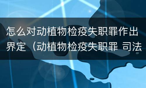 怎么对动植物检疫失职罪作出界定（动植物检疫失职罪 司法解释）