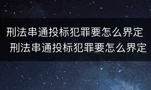 刑法串通投标犯罪要怎么界定 刑法串通投标犯罪要怎么界定呢