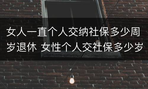 女人一直个人交纳社保多少周岁退休 女性个人交社保多少岁退休