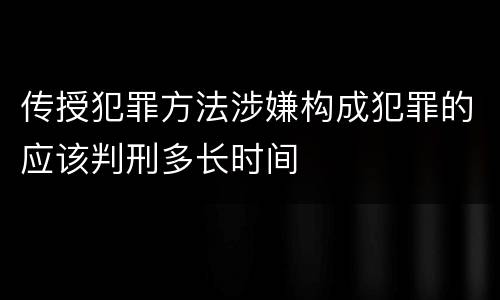 传授犯罪方法涉嫌构成犯罪的应该判刑多长时间