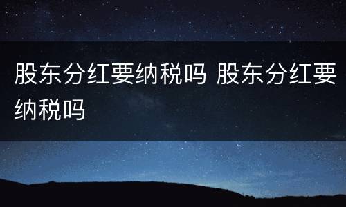 股东分红要纳税吗 股东分红要纳税吗