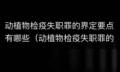 动植物检疫失职罪的界定要点有哪些（动植物检疫失职罪的界定要点有哪些）