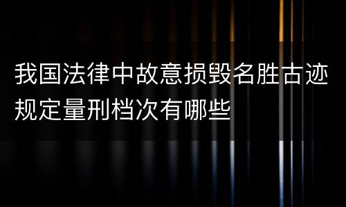 我国法律中故意损毁名胜古迹规定量刑档次有哪些