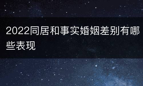 2022同居和事实婚姻差别有哪些表现