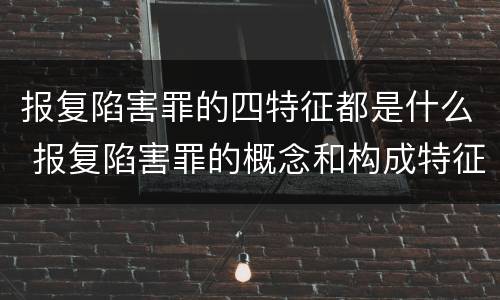 报复陷害罪的四特征都是什么 报复陷害罪的概念和构成特征