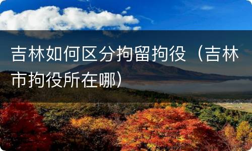 吉林如何区分拘留拘役（吉林市拘役所在哪）