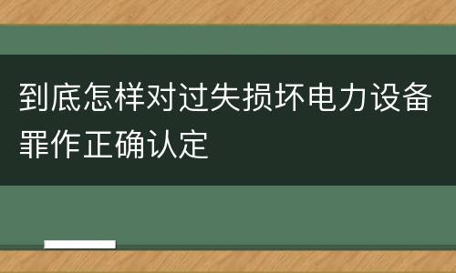 到底怎样对过失损坏电力设备罪作正确认定