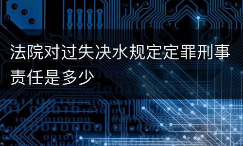 法院对过失决水规定定罪刑事责任是多少