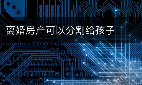 离婚房产可以分割给孩子