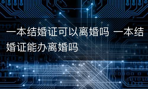 一本结婚证可以离婚吗 一本结婚证能办离婚吗
