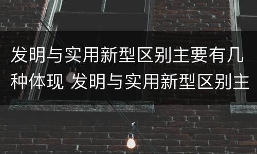 发明与实用新型区别主要有几种体现 发明与实用新型区别主要有几种体现方式