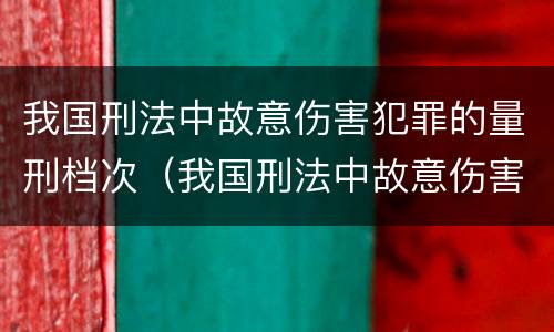 我国刑法中故意伤害犯罪的量刑档次（我国刑法中故意伤害犯罪的量刑档次是多少）