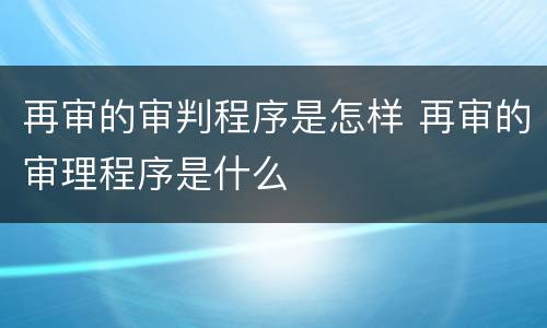 再审的审判程序是怎样 再审的审理程序是什么